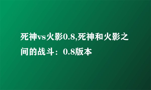 死神vs火影0.8,死神和火影之间的战斗：0.8版本