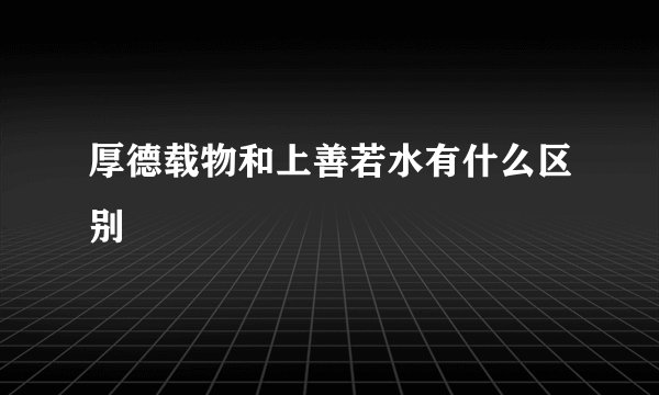 厚德载物和上善若水有什么区别