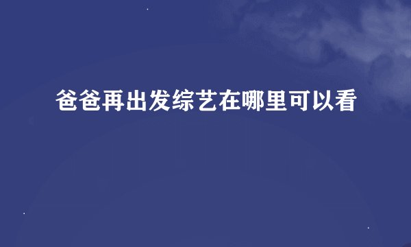爸爸再出发综艺在哪里可以看