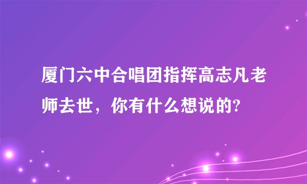 厦门六中合唱团指挥高志凡老师去世，你有什么想说的?