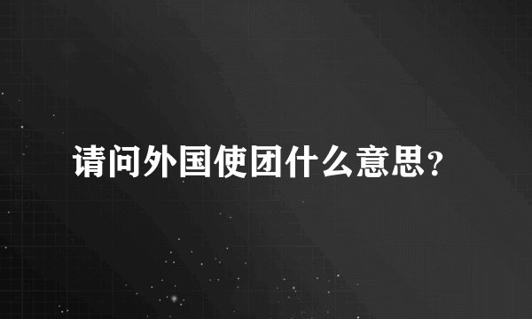 请问外国使团什么意思？
