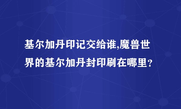 基尔加丹印记交给谁,魔兽世界的基尔加丹封印刷在哪里？