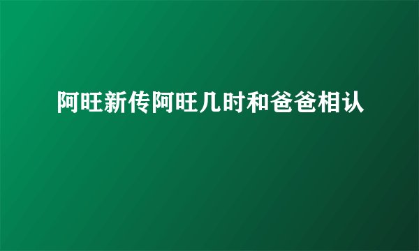 阿旺新传阿旺几时和爸爸相认