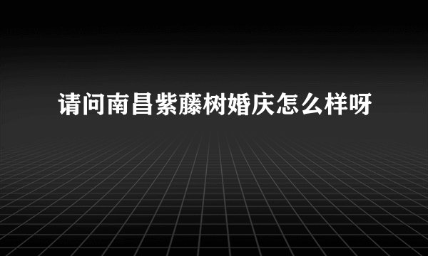 请问南昌紫藤树婚庆怎么样呀