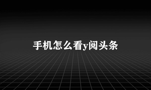 手机怎么看y阅头条