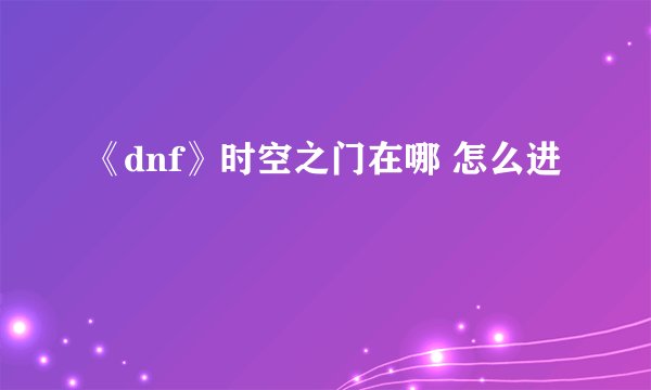《dnf》时空之门在哪 怎么进
