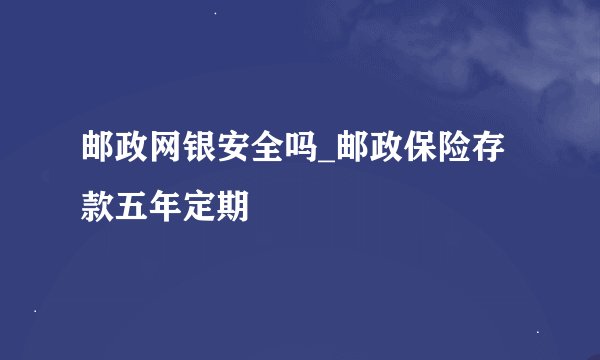 邮政网银安全吗_邮政保险存款五年定期