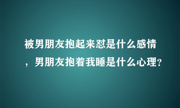 被男朋友抱起来怼是什么感情，男朋友抱着我睡是什么心理？