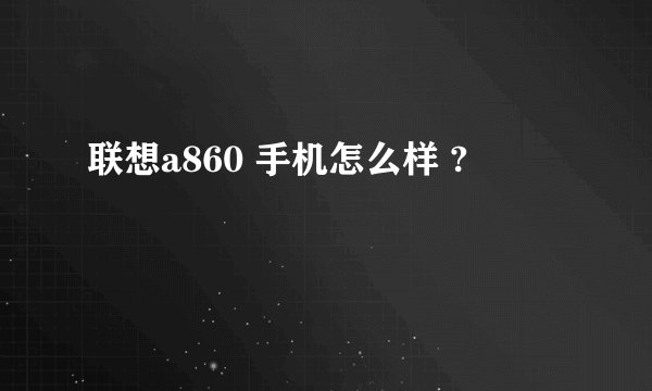联想a860 手机怎么样 ?