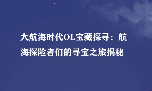 大航海时代OL宝藏探寻：航海探险者们的寻宝之旅揭秘