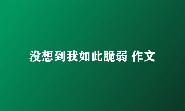 没想到我如此脆弱 作文