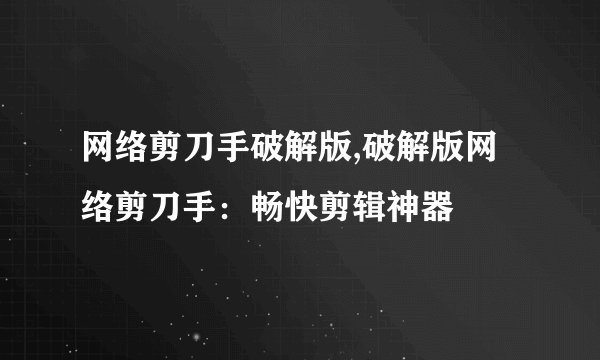 网络剪刀手破解版,破解版网络剪刀手：畅快剪辑神器
