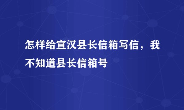 怎样给宣汉县长信箱写信，我不知道县长信箱号