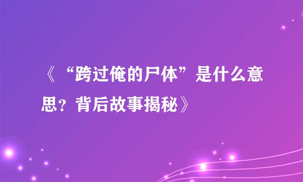 《“跨过俺的尸体”是什么意思？背后故事揭秘》