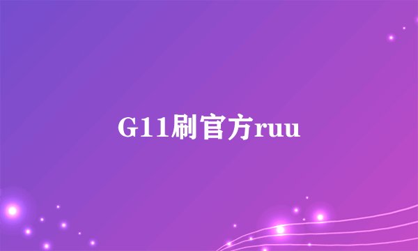 G11刷官方ruu