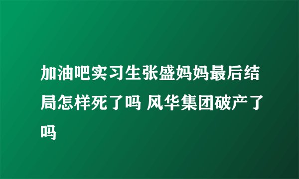 加油吧实习生张盛妈妈最后结局怎样死了吗 风华集团破产了吗