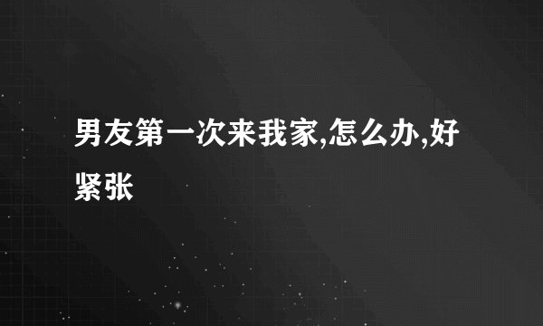 男友第一次来我家,怎么办,好紧张
