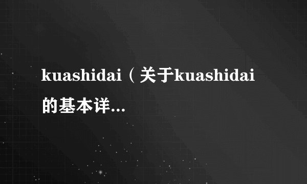 kuashidai（关于kuashidai的基本详情介绍）