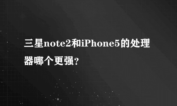 三星note2和iPhone5的处理器哪个更强？