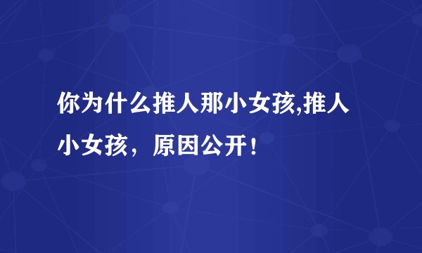 你为什么推人那小女孩,推人小女孩，原因公开！