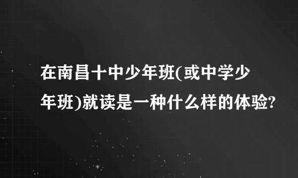 在南昌十中少年班(或中学少年班)就读是一种什么样的体验?