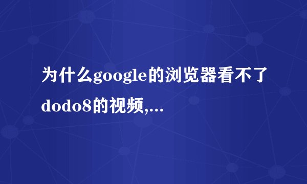 为什么google的浏览器看不了dodo8的视频,也没提示缺插件