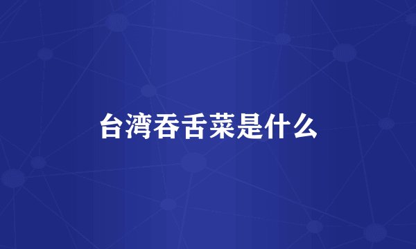 台湾吞舌菜是什么