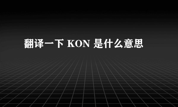 翻译一下 KON 是什么意思