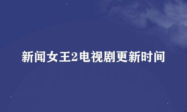 新闻女王2电视剧更新时间