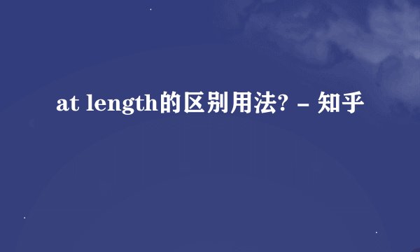 at length的区别用法? - 知乎