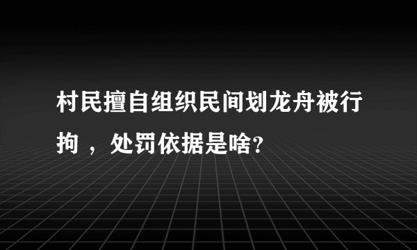 村民擅自组织民间划龙舟被行拘 ，处罚依据是啥？