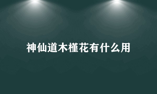 神仙道木槿花有什么用