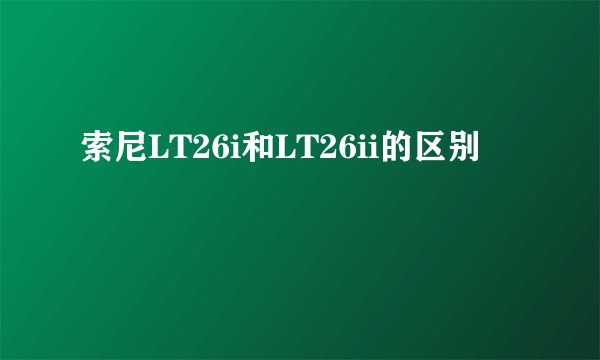索尼LT26i和LT26ii的区别