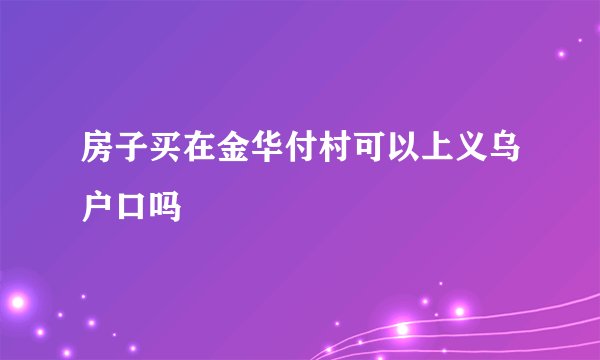 房子买在金华付村可以上义乌户口吗
