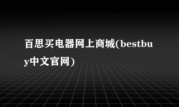 百思买电器网上商城(bestbuy中文官网)