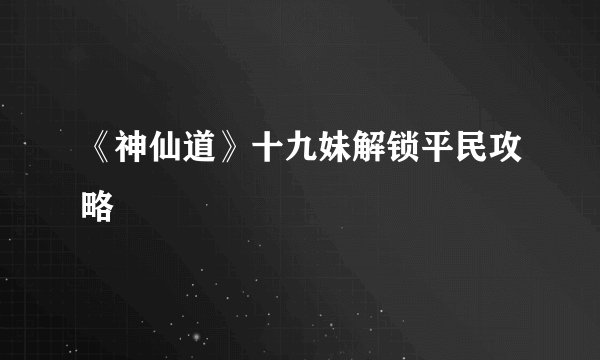 《神仙道》十九妹解锁平民攻略
