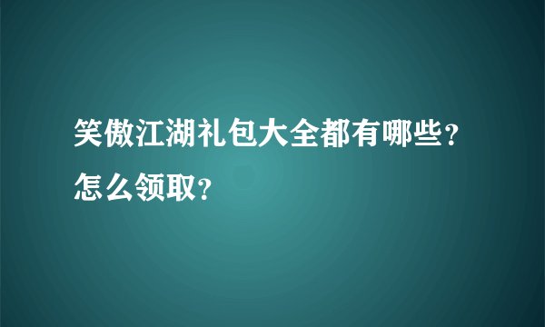 笑傲江湖礼包大全都有哪些？怎么领取？
