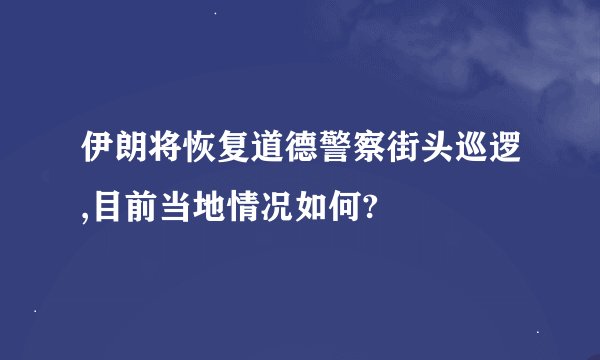 伊朗将恢复道德警察街头巡逻,目前当地情况如何?