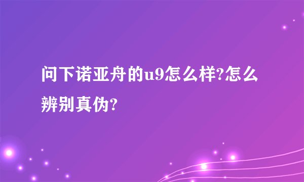 问下诺亚舟的u9怎么样?怎么辨别真伪?