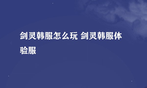 剑灵韩服怎么玩 剑灵韩服体验服
