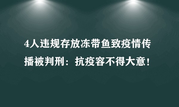 4人违规存放冻带鱼致疫情传播被判刑：抗疫容不得大意！