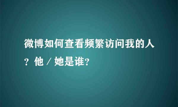 微博如何查看频繁访问我的人？他／她是谁？