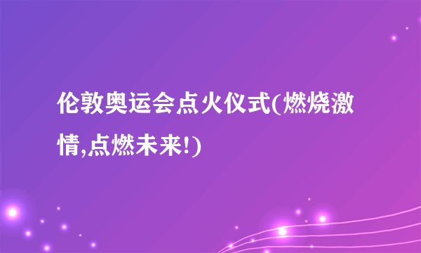 伦敦奥运会点火仪式(燃烧激情,点燃未来!)