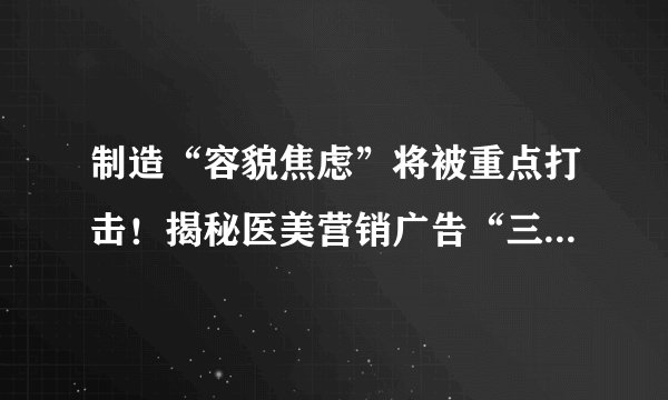 制造“容貌焦虑”将被重点打击！揭秘医美营销广告“三大话术”