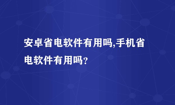 安卓省电软件有用吗,手机省电软件有用吗？
