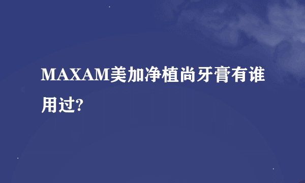 MAXAM美加净植尚牙膏有谁用过?