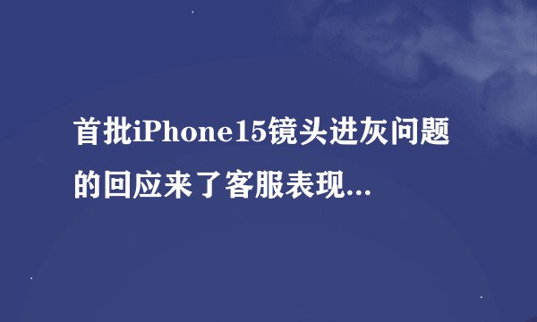 首批iPhone15镜头进灰问题的回应来了客服表现让人感到欣慰