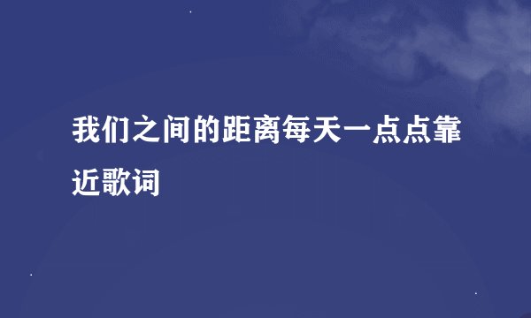 我们之间的距离每天一点点靠近歌词