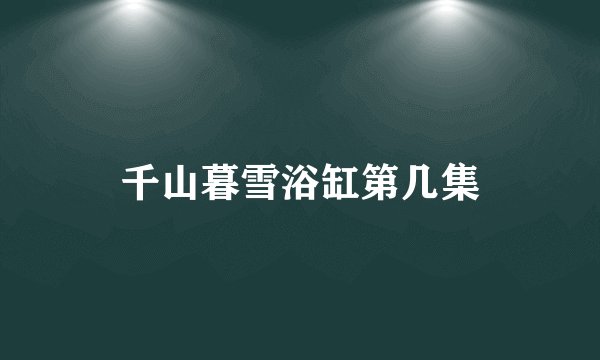千山暮雪浴缸第几集