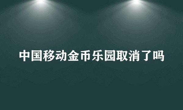 中国移动金币乐园取消了吗
